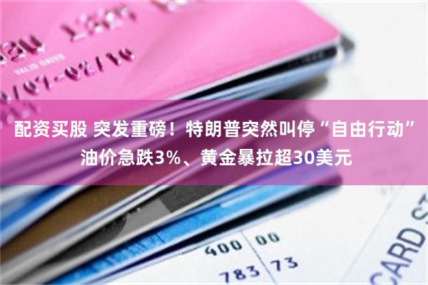 配资买股 突发重磅！特朗普突然叫停“自由行动” 油价急跌3%、黄金暴拉超30美元