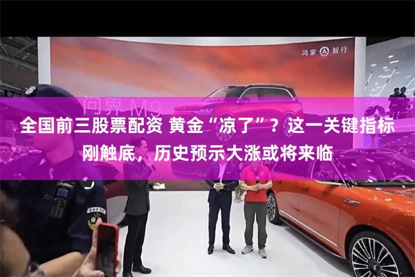 全国前三股票配资 黄金“凉了”？这一关键指标刚触底，历史预示大涨或将来临