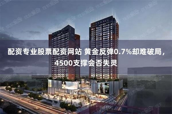 配资专业股票配资网站 黄金反弹0.7%却难破局,4500支撑会否失灵