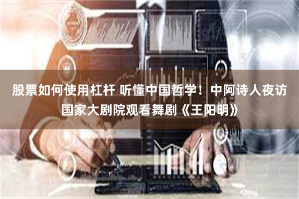 股票如何使用杠杆 听懂中国哲学！中阿诗人夜访国家大剧院观看舞剧《王阳明》