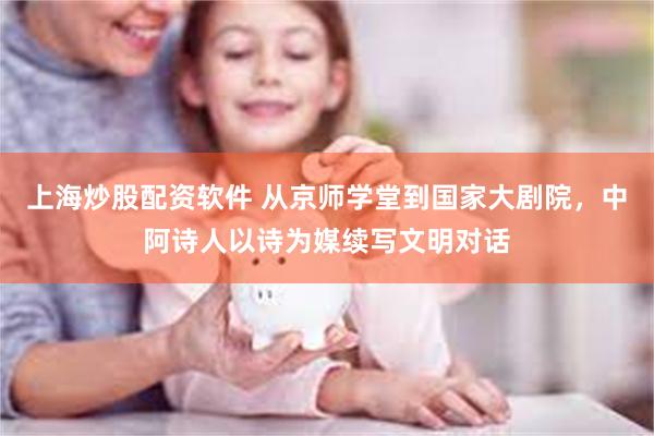上海炒股配资软件 从京师学堂到国家大剧院，中阿诗人以诗为媒续写文明对话