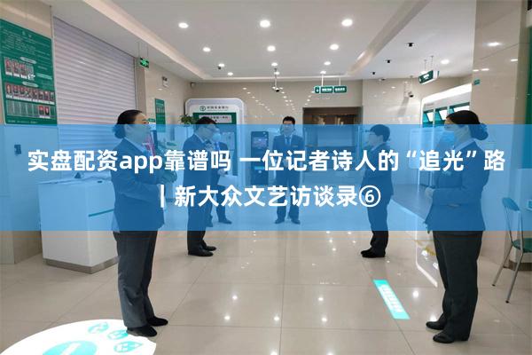 实盘配资app靠谱吗 一位记者诗人的“追光”路｜新大众文艺访谈录⑥