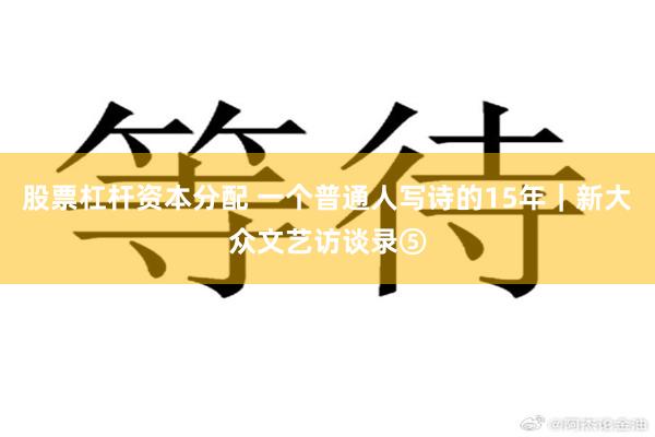 股票杠杆资本分配 一个普通人写诗的15年｜新大众文艺访谈录⑤