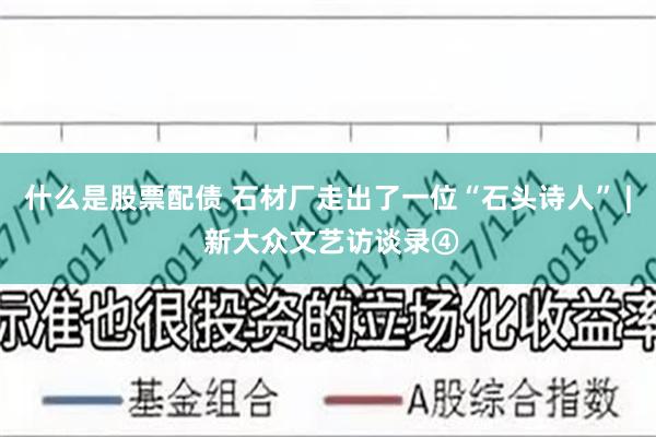 什么是股票配债 石材厂走出了一位“石头诗人” | 新大众文艺访谈录④