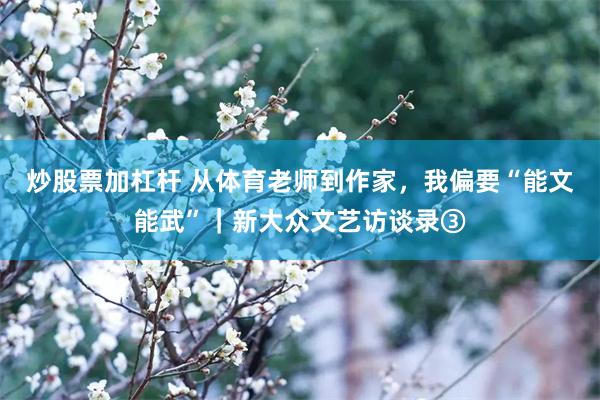 炒股票加杠杆 从体育老师到作家，我偏要“能文能武”｜新大众文艺访谈录③