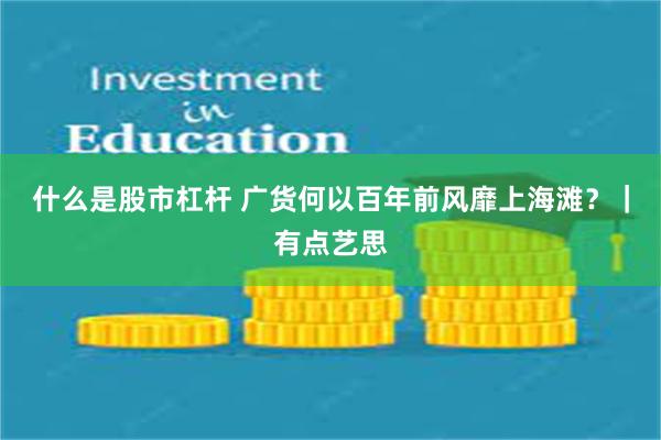 什么是股市杠杆 广货何以百年前风靡上海滩？｜有点艺思