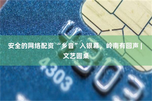 安全的网络配资 “乡音”入银幕，岭南有回声 | 文艺圆桌