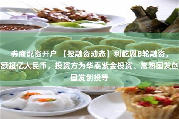 券商配资开户 【投融资动态】利屹恩B轮融资，融资额超亿人民币，投资方为华泰紫金投资、常熟国发创投等