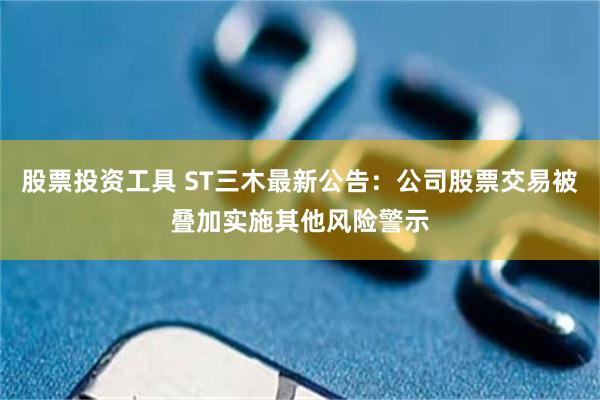 股票投资工具 ST三木最新公告：公司股票交易被叠加实施其他风险警示