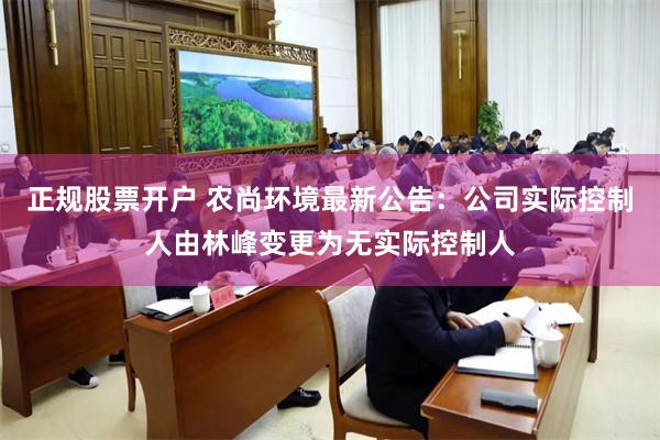 正规股票开户 农尚环境最新公告：公司实际控制人由林峰变更为无实际控制人