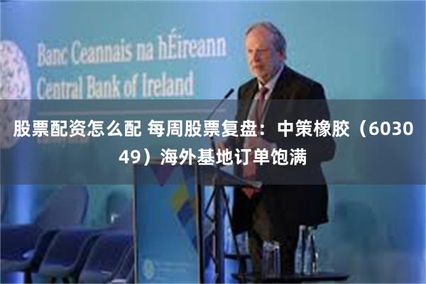 股票配资怎么配 每周股票复盘：中策橡胶（603049）海外基地订单饱满