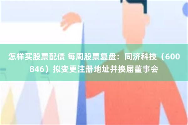 怎样买股票配债 每周股票复盘：同济科技（600846）拟变更注册地址并换届董事会
