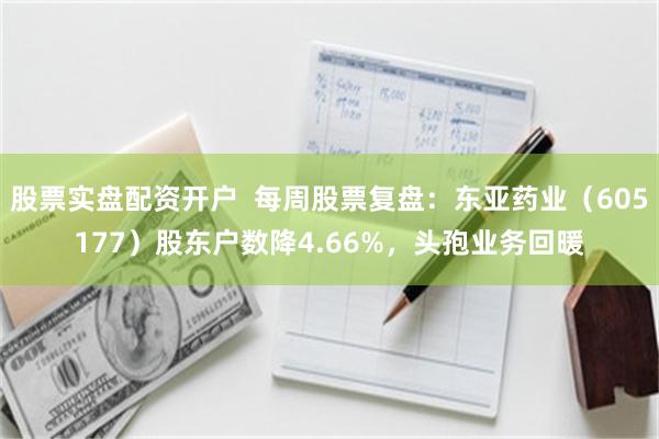 股票实盘配资开户  每周股票复盘：东亚药业（605177）股东户数降4.66%，头孢业务回暖