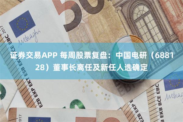 证券交易APP 每周股票复盘：中国电研（688128）董事长离任及新任人选确定