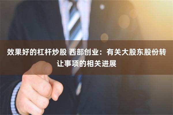 效果好的杠杆炒股 西部创业：有关大股东股份转让事项的相关进展