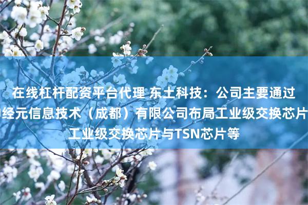 在线杠杆配资平台代理 东土科技：公司主要通过参股子公司神经元信息技术（成都）有限公司布局工业级交换芯片与TSN芯片等