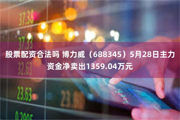 股票配资合法吗 博力威（688345）5月28日主力资金净卖出1359.04万元
