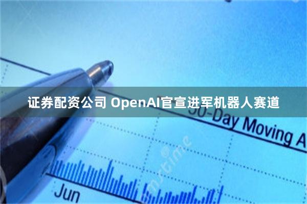 证券配资公司 OpenAI官宣进军机器人赛道