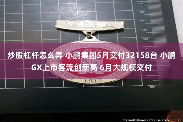 炒股杠杆怎么弄 小鹏集团5月交付32158台 小鹏GX上市客流创新高 6月大规模交付