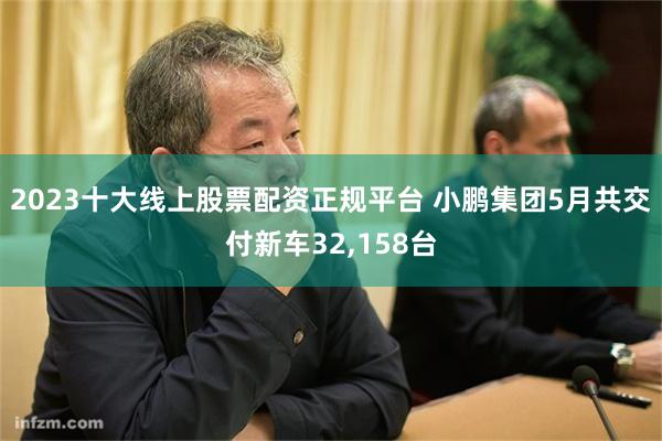 2023十大线上股票配资正规平台 小鹏集团5月共交付新车32,158台