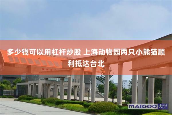 多少钱可以用杠杆炒股 上海动物园两只小熊猫顺利抵达台北