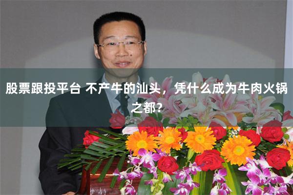 股票跟投平台 不产牛的汕头，凭什么成为牛肉火锅之都？