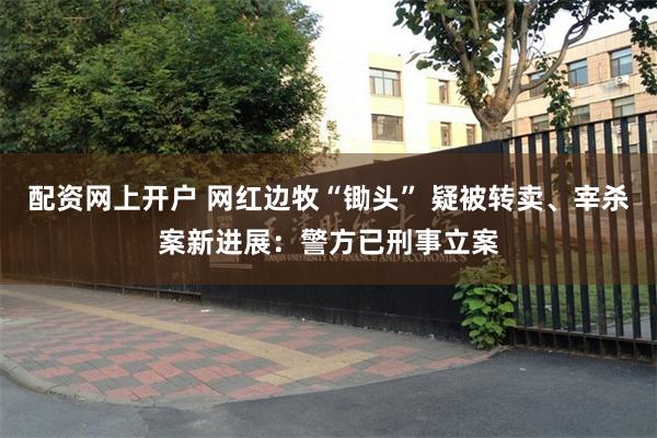 配资网上开户 网红边牧“锄头” 疑被转卖、宰杀案新进展：警方已刑事立案