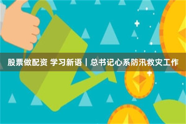 股票做配资 学习新语｜总书记心系防汛救灾工作