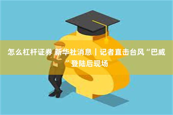 怎么杠杆证券 新华社消息｜记者直击台风“巴威”登陆后现场