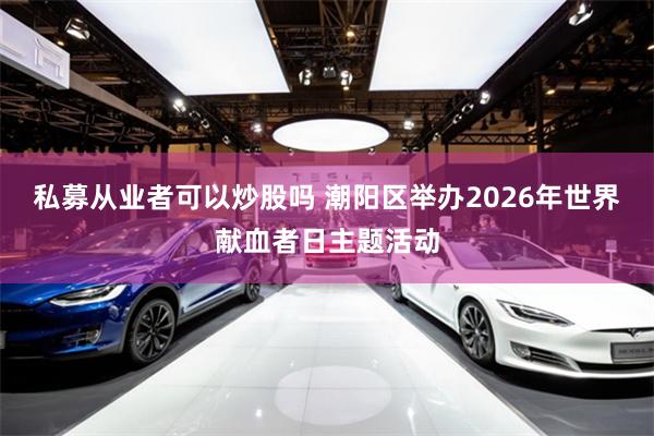 私募从业者可以炒股吗 潮阳区举办2026年世界献血者日主题活动