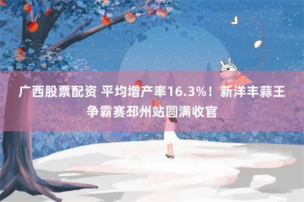 广西股票配资 平均增产率16.3%！新洋丰蒜王争霸赛邳州站圆满收官