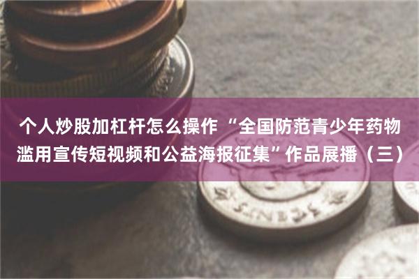 个人炒股加杠杆怎么操作 “全国防范青少年药物滥用宣传短视频和公益海报征集”作品展播（三）