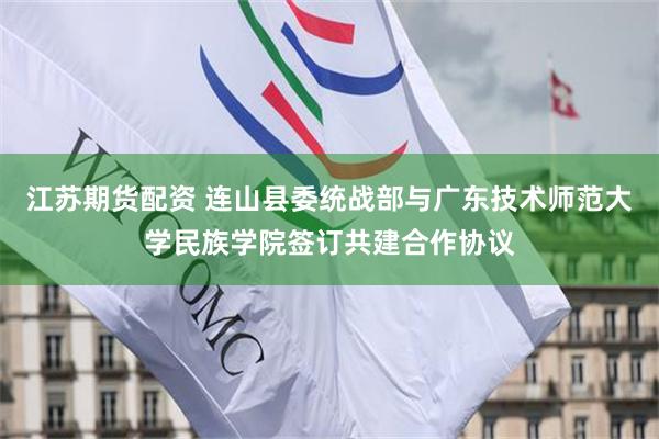 江苏期货配资 连山县委统战部与广东技术师范大学民族学院签订共建合作协议