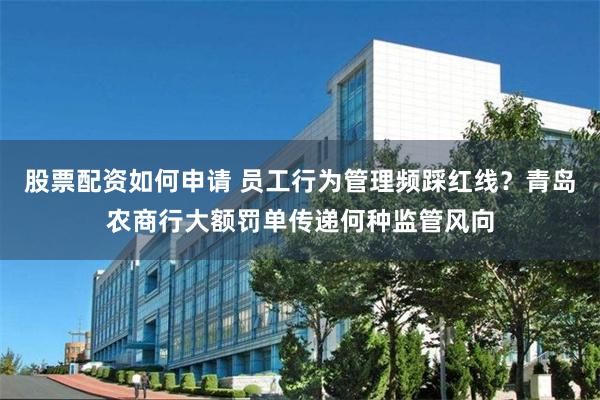股票配资如何申请 员工行为管理频踩红线？青岛农商行大额罚单传递何种监管风向