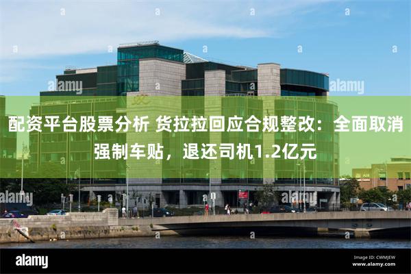 配资平台股票分析 货拉拉回应合规整改：全面取消强制车贴，退还司机1.2亿元