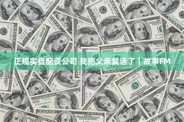 正规实盘配资公司 我把父亲复活了｜故事FM