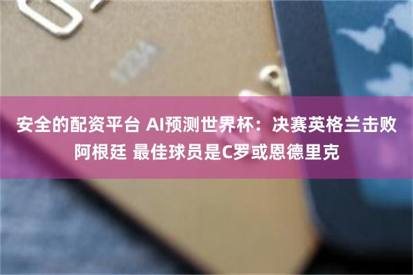安全的配资平台 AI预测世界杯：决赛英格兰击败阿根廷 最佳球员是C罗或恩德里克