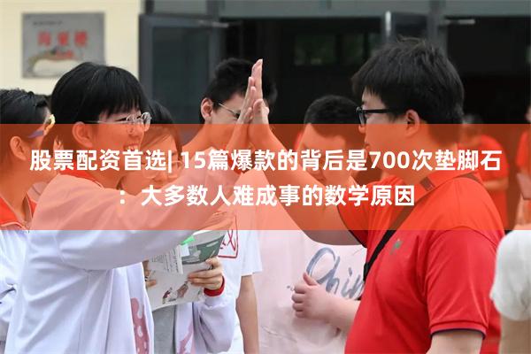 股票配资首选| 15篇爆款的背后是700次垫脚石：大多数人难成事的数学原因