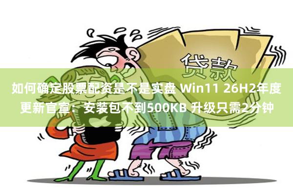 如何确定股票配资是不是实盘 Win11 26H2年度更新官宣：安装包不到500KB 升级只需2分钟
