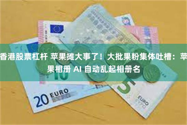 香港股票杠杆 苹果摊大事了！大批果粉集体吐槽：苹果相册 AI 自动乱起相册名