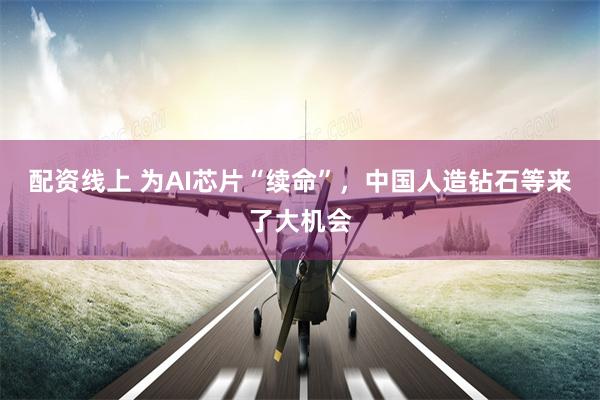 配资线上 为AI芯片“续命”，中国人造钻石等来了大机会