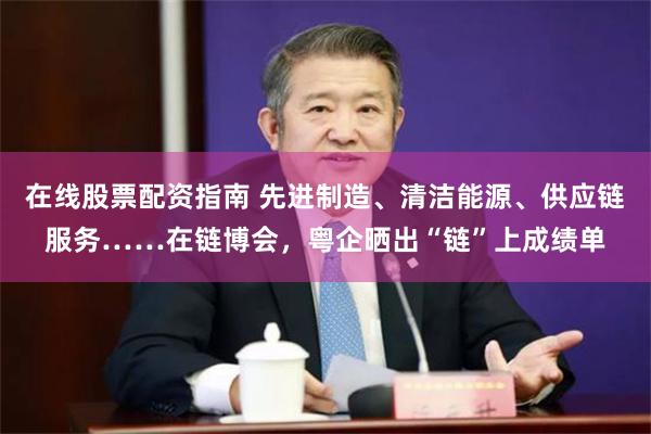 在线股票配资指南 先进制造、清洁能源、供应链服务……在链博会，粤企晒出“链”上成绩单