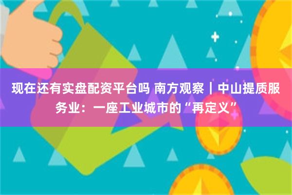 现在还有实盘配资平台吗 南方观察｜中山提质服务业：一座工业城市的“再定义”