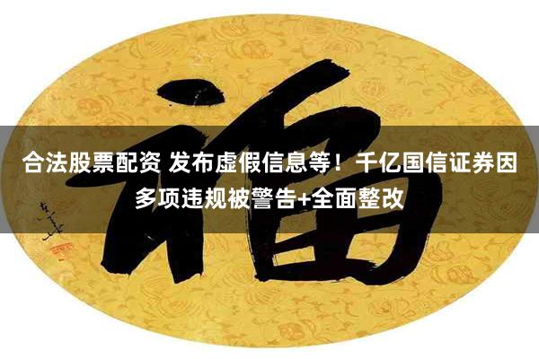 合法股票配资 发布虚假信息等！千亿国信证券因多项违规被警告+全面整改