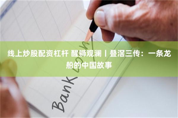 线上炒股配资杠杆 醒狮观澜丨叠滘三传：一条龙船的中国故事