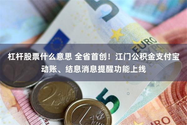 杠杆股票什么意思 全省首创！江门公积金支付宝动账、结息消息提醒功能上线