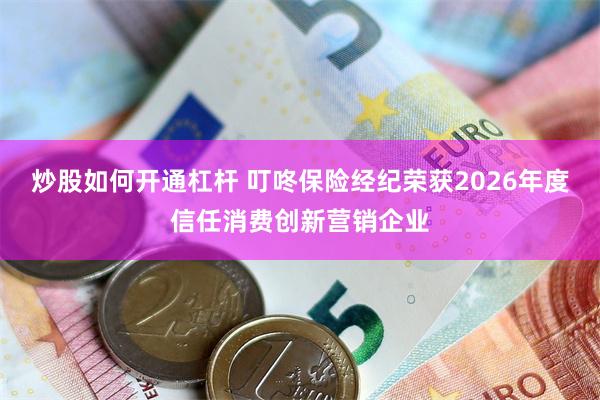 炒股如何开通杠杆 叮咚保险经纪荣获2026年度信任消费创新营销企业