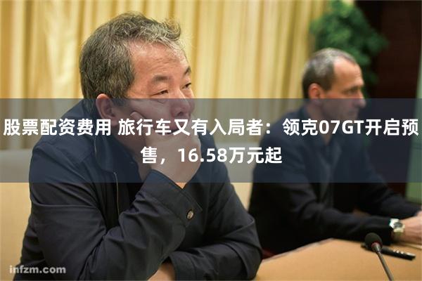 股票配资费用 旅行车又有入局者：领克07GT开启预售，16.58万元起