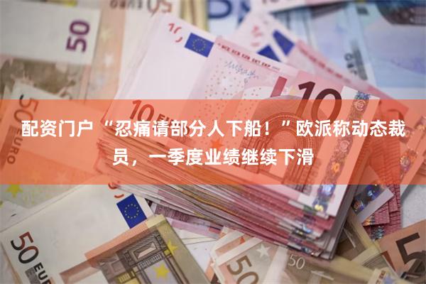 配资门户 “忍痛请部分人下船！”欧派称动态裁员，一季度业绩继续下滑