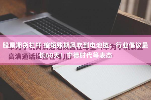 股票期货杠杆 缩短账期风吹到电池链：行业倡议最长60天！宁德时代等表态